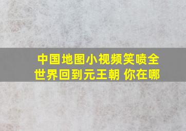 中国地图小视频笑喷全世界回到元王朝 你在哪